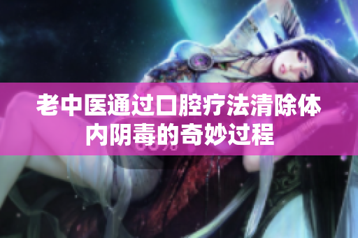 老中医通过口腔疗法清除体内阴毒的奇妙过程