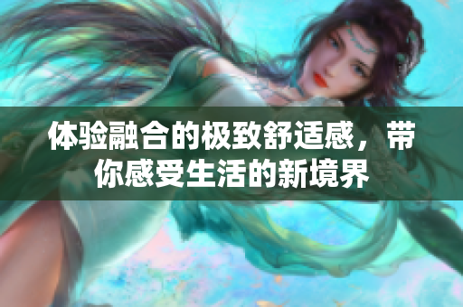 体验融合的极致舒适感，带你感受生活的新境界