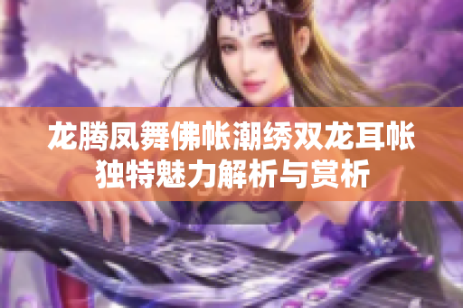 龙腾凤舞佛帐潮绣双龙耳帐独特魅力解析与赏析