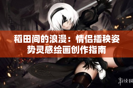 稻田间的浪漫：情侣插秧姿势灵感绘画创作指南