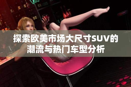 探索欧美市场大尺寸SUV的潮流与热门车型分析
