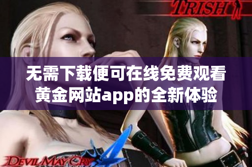 无需下载便可在线免费观看黄金网站app的全新体验
