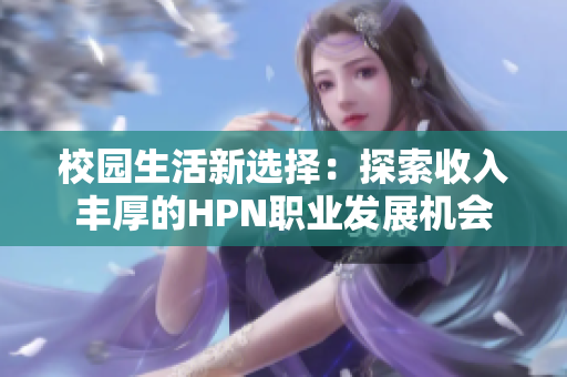 校园生活新选择：探索收入丰厚的HPN职业发展机会