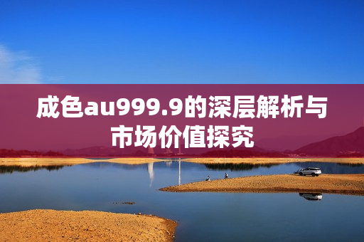 成色au999.9的深层解析与市场价值探究