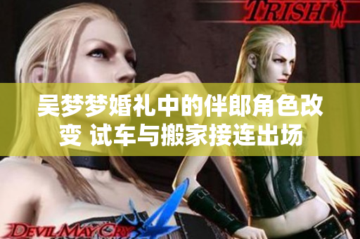 吴梦梦婚礼中的伴郎角色改变 试车与搬家接连出场