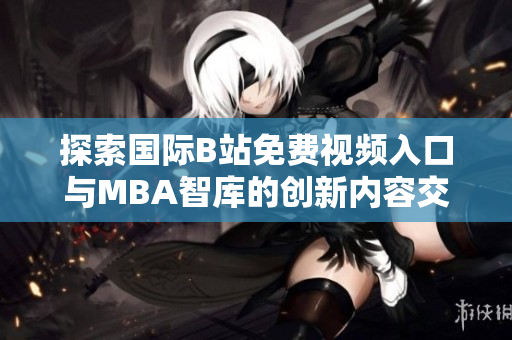 探索国际B站免费视频入口与MBA智库的创新内容交汇点