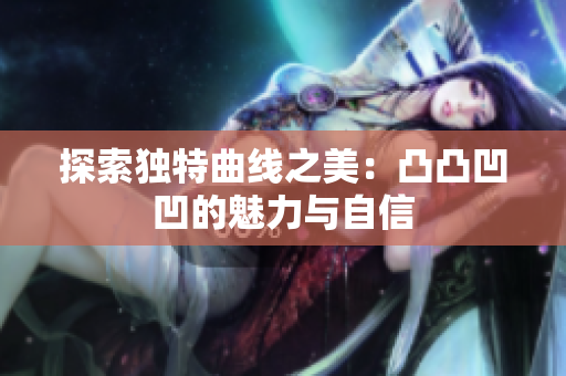 探索独特曲线之美：凸凸凹凹的魅力与自信