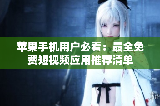 苹果手机用户必看：最全免费短视频应用推荐清单