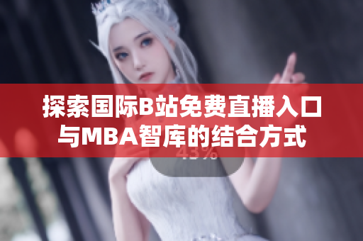 探索国际B站免费直播入口与MBA智库的结合方式