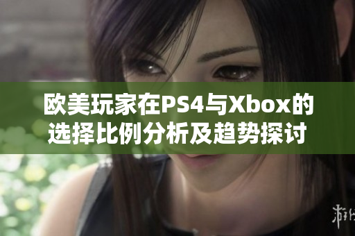 欧美玩家在PS4与Xbox的选择比例分析及趋势探讨
