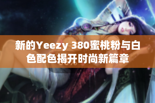 新的Yeezy 380蜜桃粉与白色配色揭开时尚新篇章