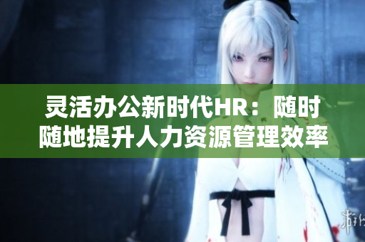 灵活办公新时代HR：随时随地提升人力资源管理效率