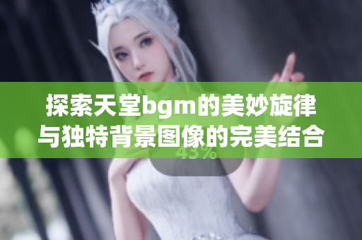 探索天堂bgm的美妙旋律与独特背景图像的完美结合
