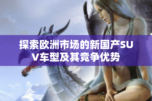 探索欧洲市场的新国产SUV车型及其竞争优势