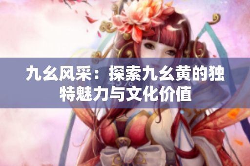 九幺风采：探索九幺黄的独特魅力与文化价值