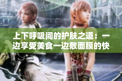 上下呼吸间的护肤之道：一边享受美食一边敷面膜的快乐体验