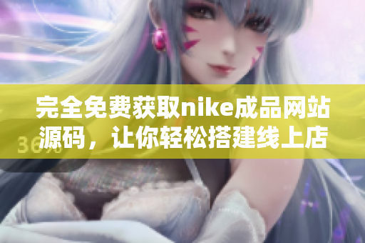 完全免费获取nike成品网站源码，让你轻松搭建线上店铺