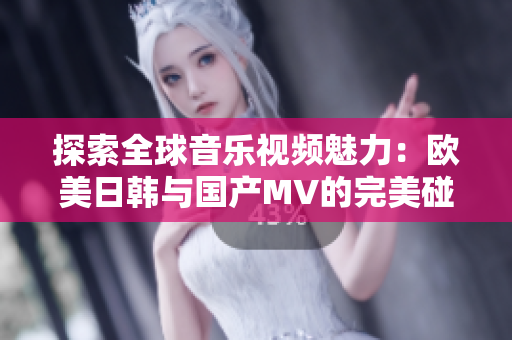 探索全球音乐视频魅力：欧美日韩与国产MV的完美碰撞