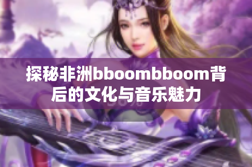探秘非洲bboombboom背后的文化与音乐魅力
