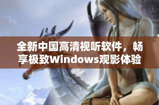 全新中国高清视听软件，畅享极致Windows观影体验
