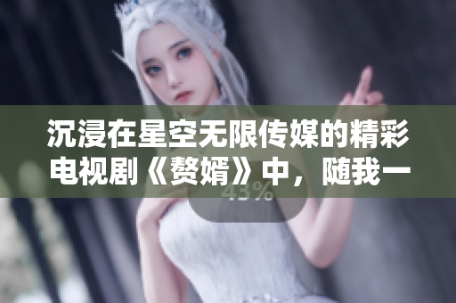 沉浸在星空无限传媒的精彩电视剧《赘婿》中，随我一起追剧吧