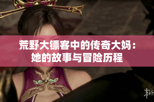 荒野大镖客中的传奇大妈：她的故事与冒险历程