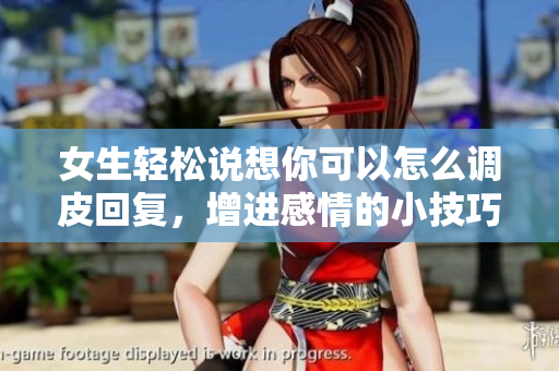 女生轻松说想你可以怎么调皮回复，增进感情的小技巧