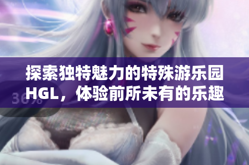 探索独特魅力的特殊游乐园HGL，体验前所未有的乐趣