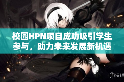 校园HPN项目成功吸引学生参与，助力未来发展新机遇
