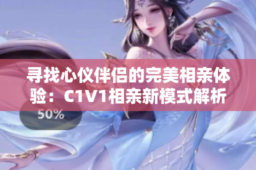 寻找心仪伴侣的完美相亲体验：C1V1相亲新模式解析
