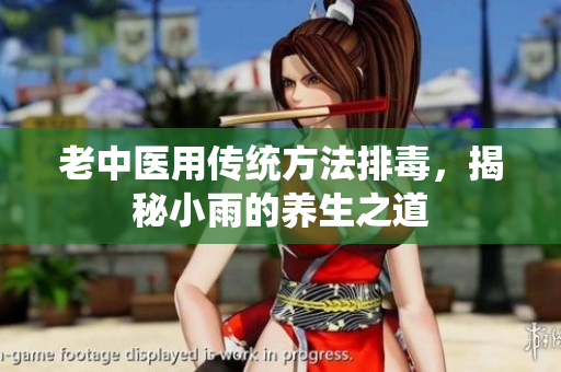 老中医用传统方法排毒，揭秘小雨的养生之道