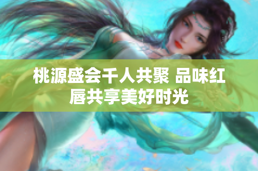 桃源盛会千人共聚 品味红唇共享美好时光