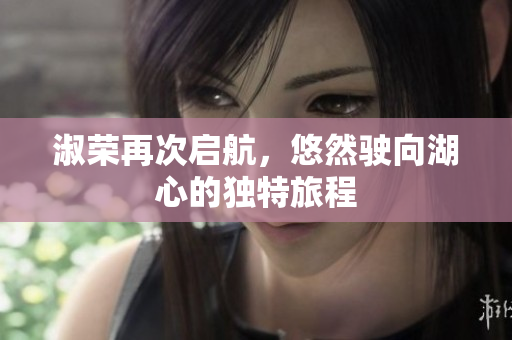淑荣再次启航，悠然驶向湖心的独特旅程