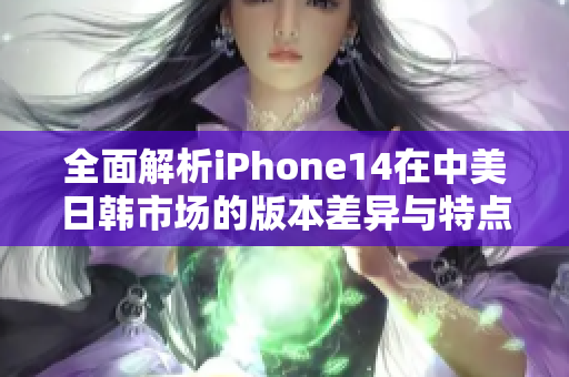全面解析iPhone14在中美日韩市场的版本差异与特点
