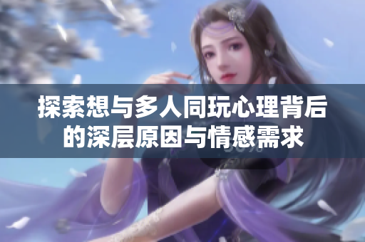 探索想与多人同玩心理背后的深层原因与情感需求