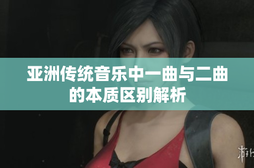 亚洲传统音乐中一曲与二曲的本质区别解析