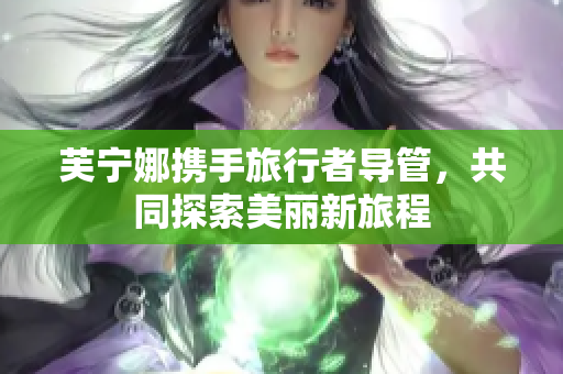 芙宁娜携手旅行者导管，共同探索美丽新旅程