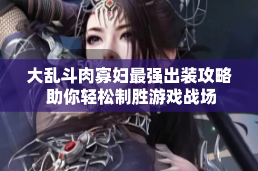 大乱斗肉寡妇最强出装攻略 助你轻松制胜游戏战场