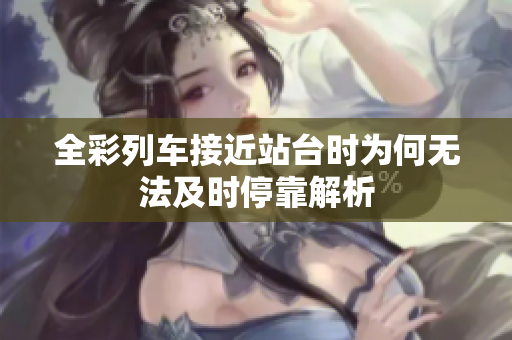 全彩列车接近站台时为何无法及时停靠解析