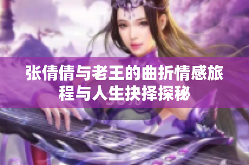 张倩倩与老王的曲折情感旅程与人生抉择探秘