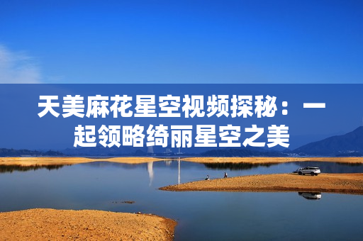 天美麻花星空视频探秘：一起领略绮丽星空之美