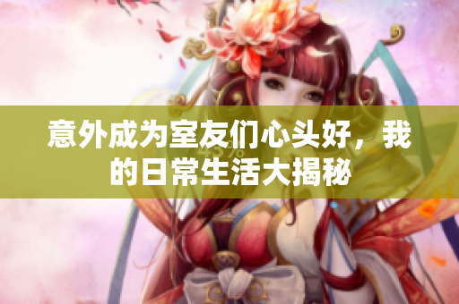 意外成为室友们心头好，我的日常生活大揭秘