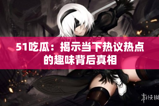 51吃瓜：揭示当下热议热点的趣味背后真相