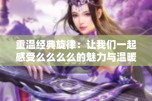 重温经典旋律：让我们一起感受么么么么的魅力与温暖