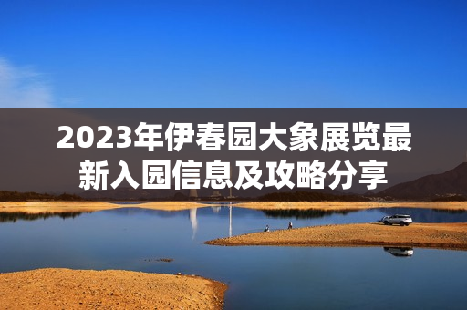 2023年伊春园大象展览最新入园信息及攻略分享