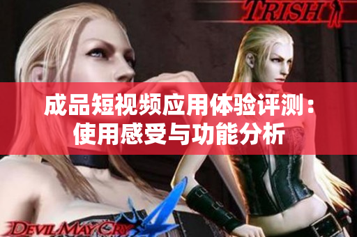 成品短视频应用体验评测：使用感受与功能分析