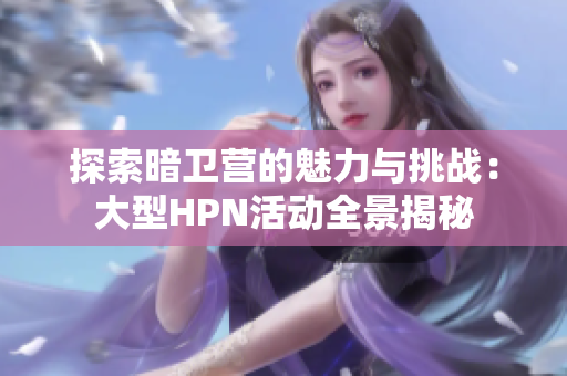 探索暗卫营的魅力与挑战：大型HPN活动全景揭秘