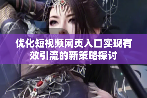 优化短视频网页入口实现有效引流的新策略探讨