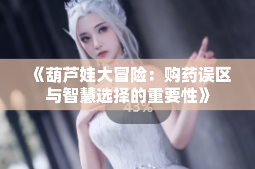 《葫芦娃大冒险：购药误区与智慧选择的重要性》