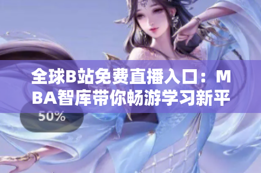 全球B站免费直播入口：MBA智库带你畅游学习新平台